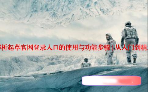 全面解析起草官网登录入口的使用与功能步骤 | 从入门到精通指南